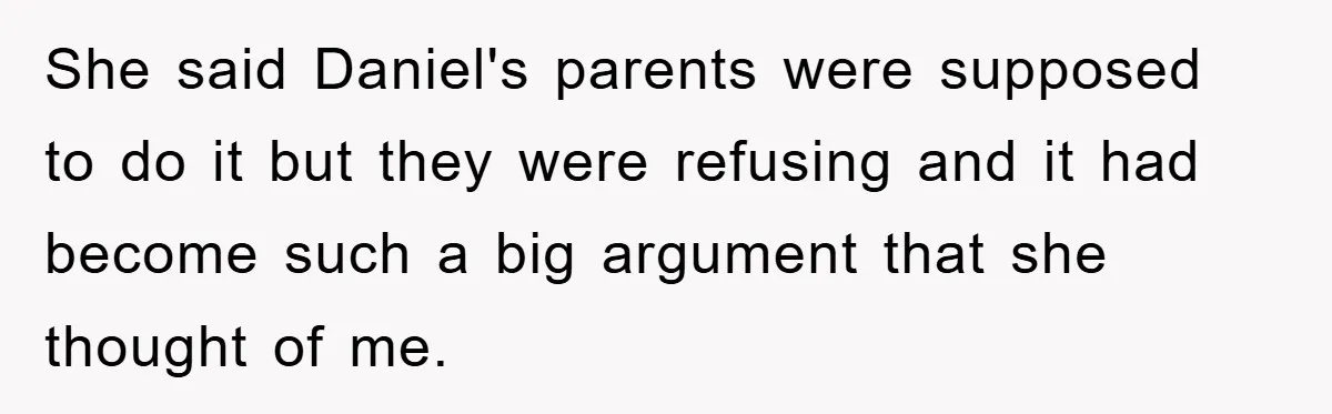 She said Daniel's parents were supposed to do it but they were refusing and it had become such a big argument that she thought of me.