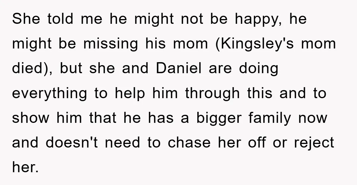She told me he might not be happy, he might be missing his mom (Kingsley's mom died), but she and Daniel are doing everything to help him through this and...
