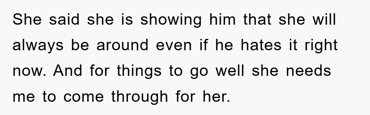 She said she is showing him that she will always be around even if he hates it right now. And for things to go well she needs me to come...