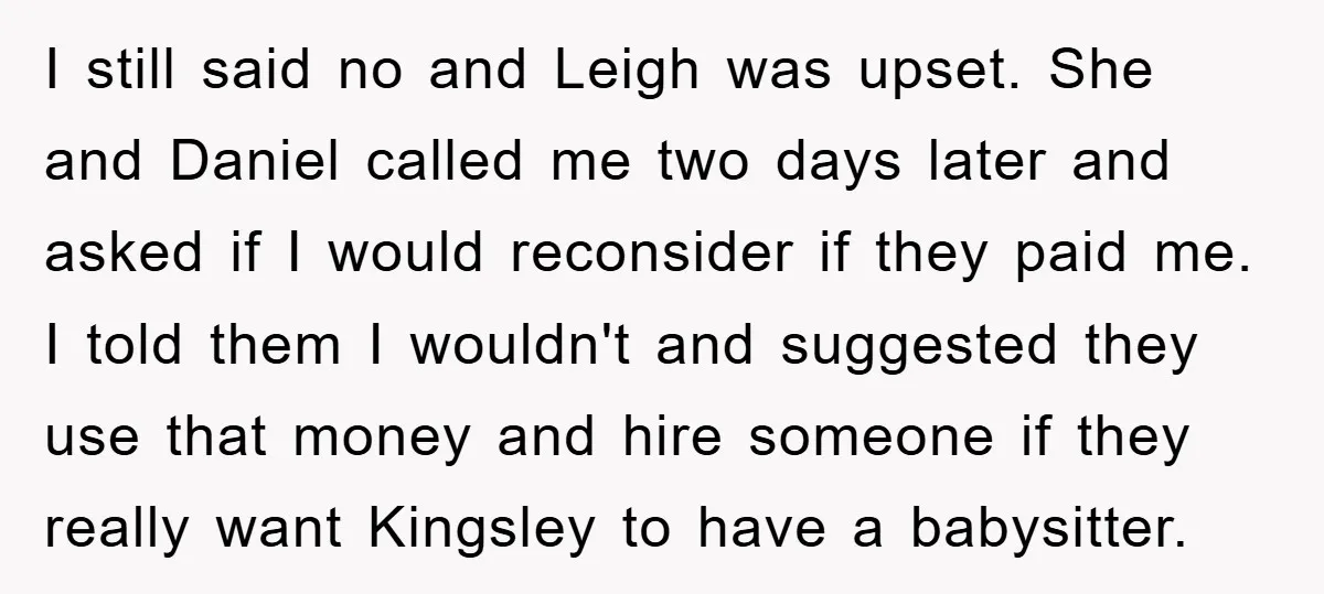 I still said no and Leigh was upset. She and Daniel called me two days later and asked if I would reconsider if they paid me. I told them I...