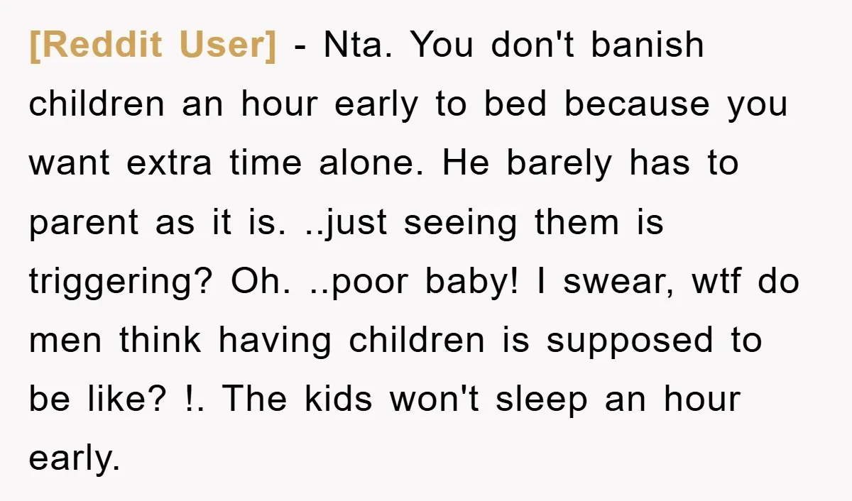 [Reddit User] − Nta. You don't banish children an hour early to bed because you want extra time alone. He barely has to parent as it is. ..just seeing them...