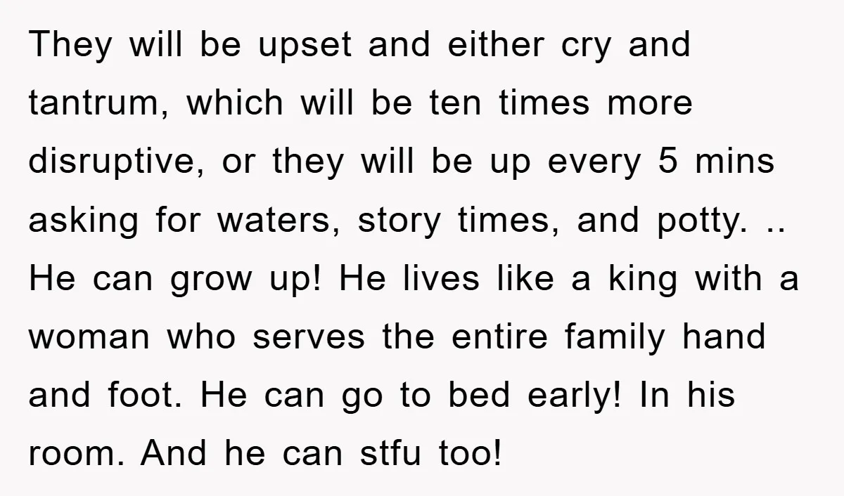 They will be upset and either cry and tantrum, which will be ten times more disruptive, or they will be up every 5 mins asking for waters, story times, and...