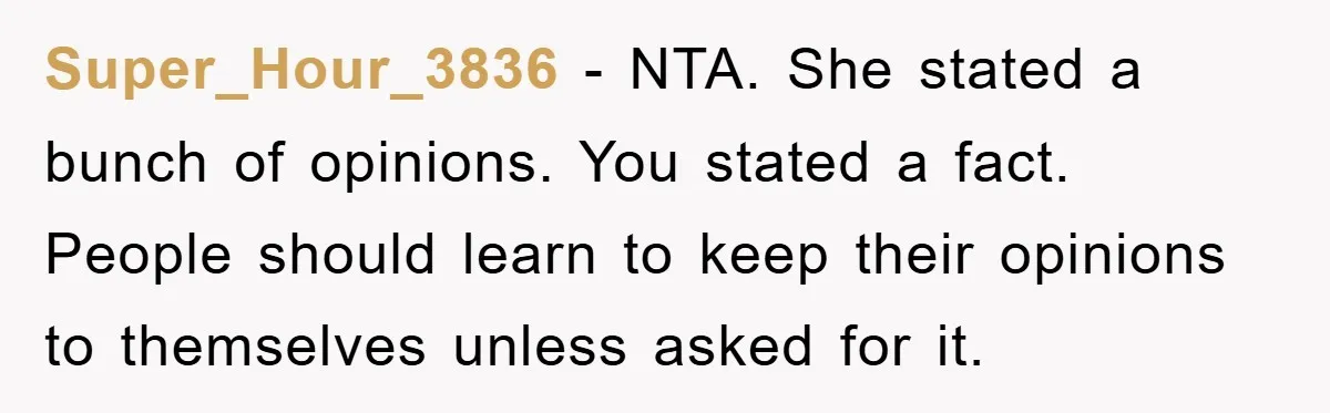 Super_Hour_3836 − NTA. She stated a bunch of opinions. You stated a fact. People should learn to keep their opinions to themselves unless asked for it.