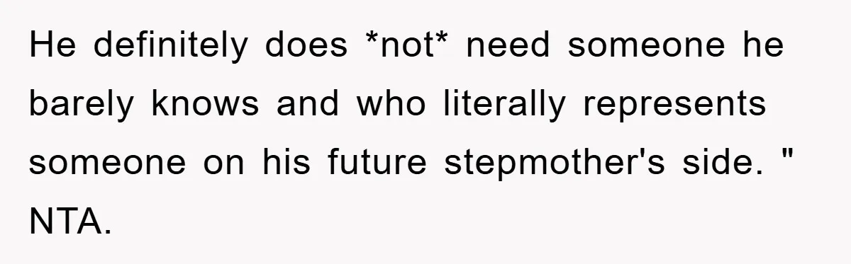 He definitely does *not* need someone he barely knows and who literally represents someone on his future stepmother's side. " NTA.