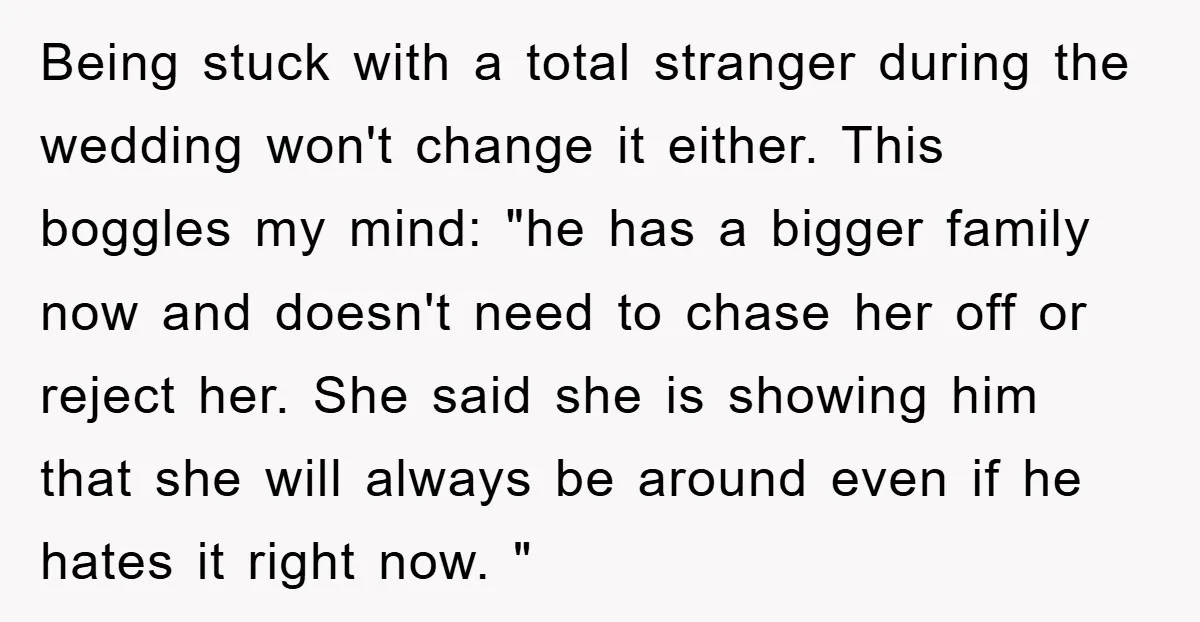 Being stuck with a total stranger during the wedding won't change it either. This boggles my mind: "he has a bigger family now and doesn't need to chase her off...