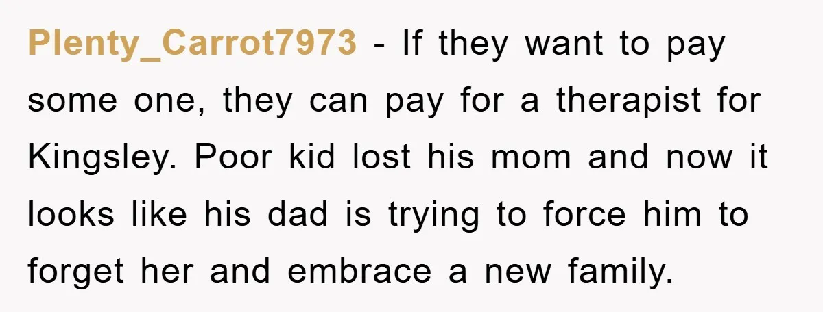 Plenty_Carrot7973 − If they want to pay some one, they can pay for a therapist for Kingsley. Poor kid lost his mom and now it looks like his dad is...