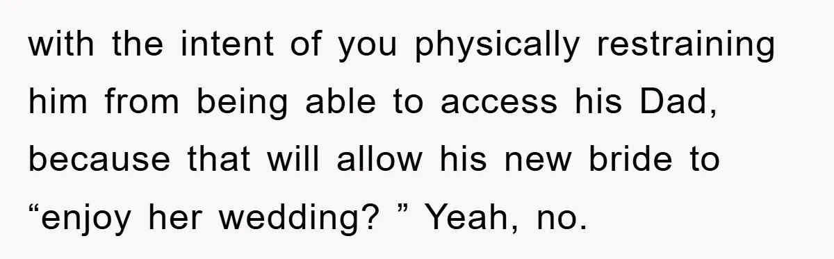 with the intent of you physically restraining him from being able to access his Dad, because that will allow his new bride to “enjoy her wedding? ” Yeah, no.