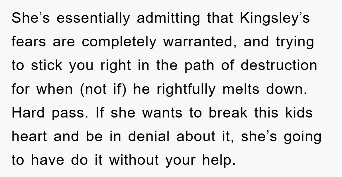 She’s essentially admitting that Kingsley’s fears are completely warranted, and trying to stick you right in the path of destruction for when (not if) he rightfully melts down. Hard pass....