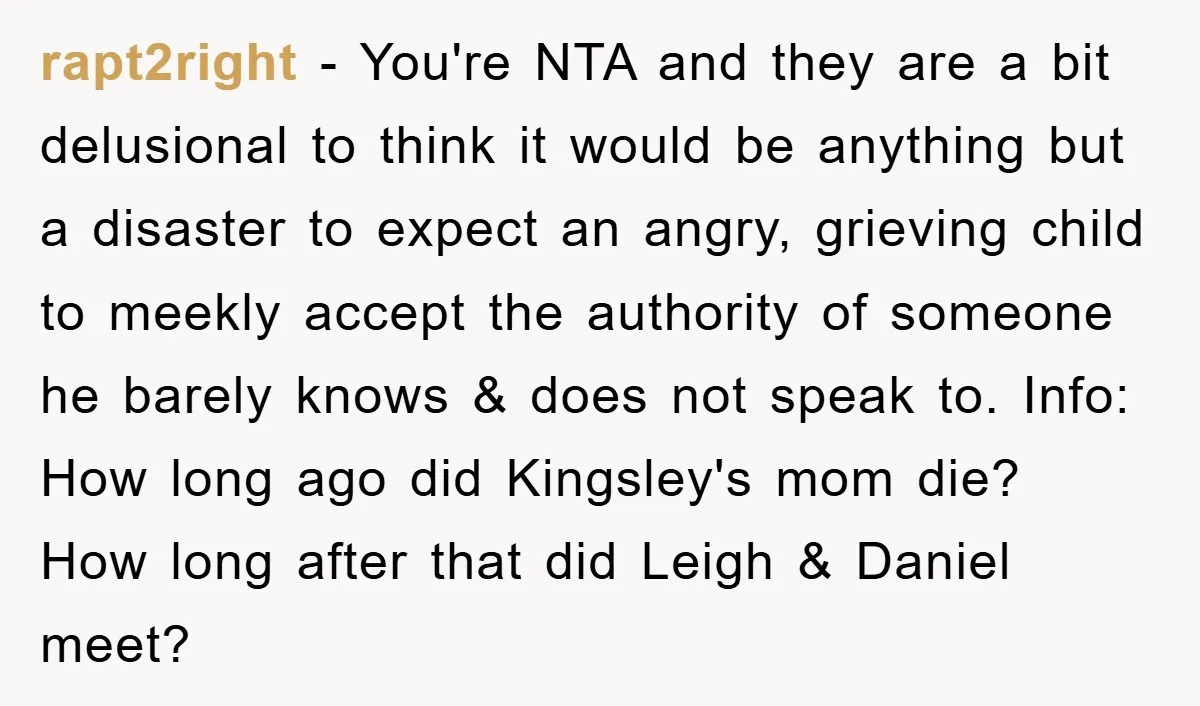 rapt2right − You're NTA and they are a bit delusional to think it would be anything but a disaster to expect an angry, grieving child to meekly accept the authority...