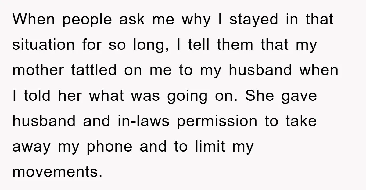 When people ask me why I stayed in that situation for so long, I tell them that my mother tattled on me to my husband when I told her what...