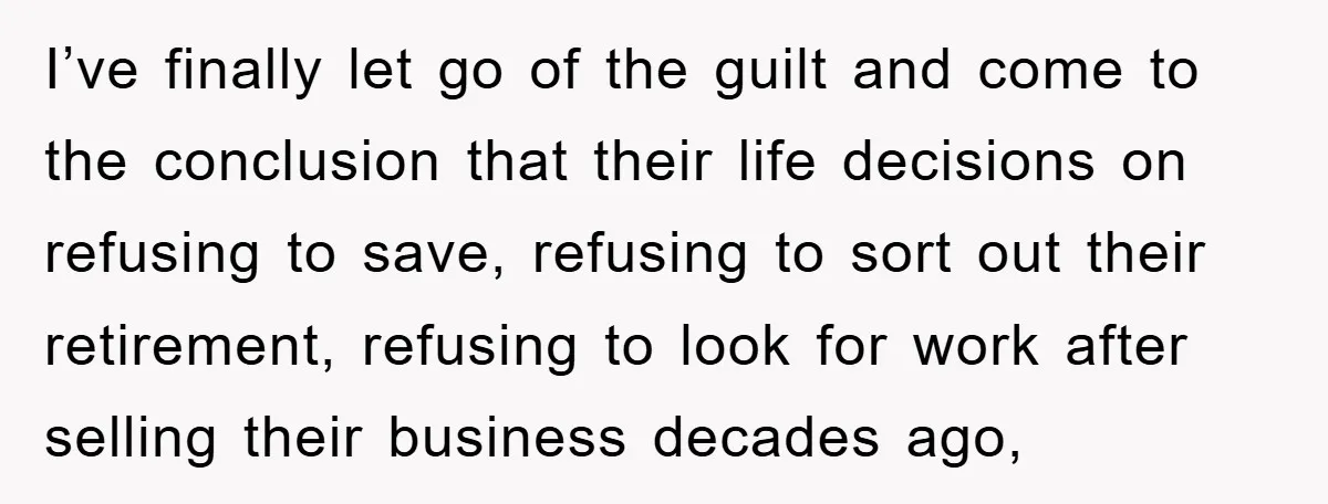 I’ve finally let go of the guilt and come to the conclusion that their life decisions on refusing to save, refusing to sort out their retirement, refusing to look for...