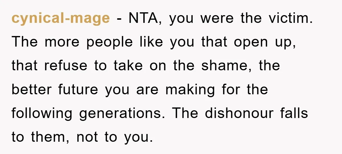 cynical-mage − NTA, you were the victim. The more people like you that open up, that refuse to take on the shame, the better future you are making for the...