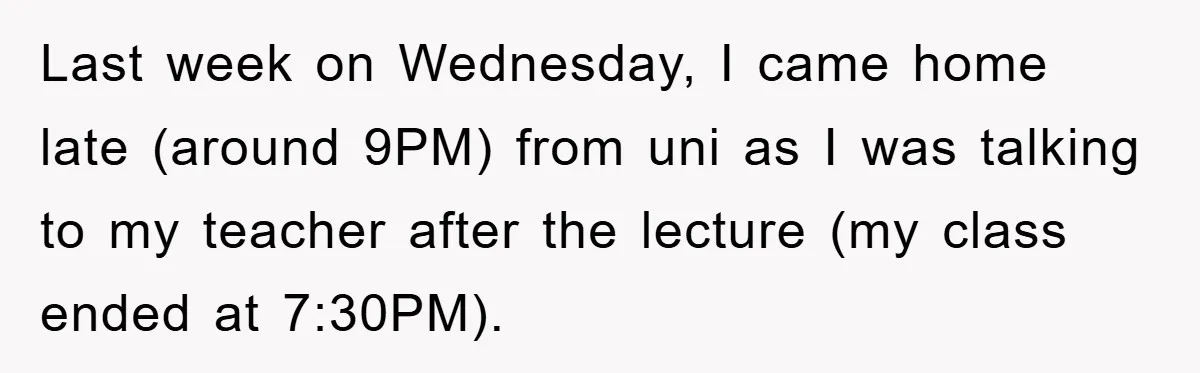 Last week on Wednesday, I came home late (around 9PM) from uni as I was talking to my teacher after the lecture (my class ended at 7:30PM).