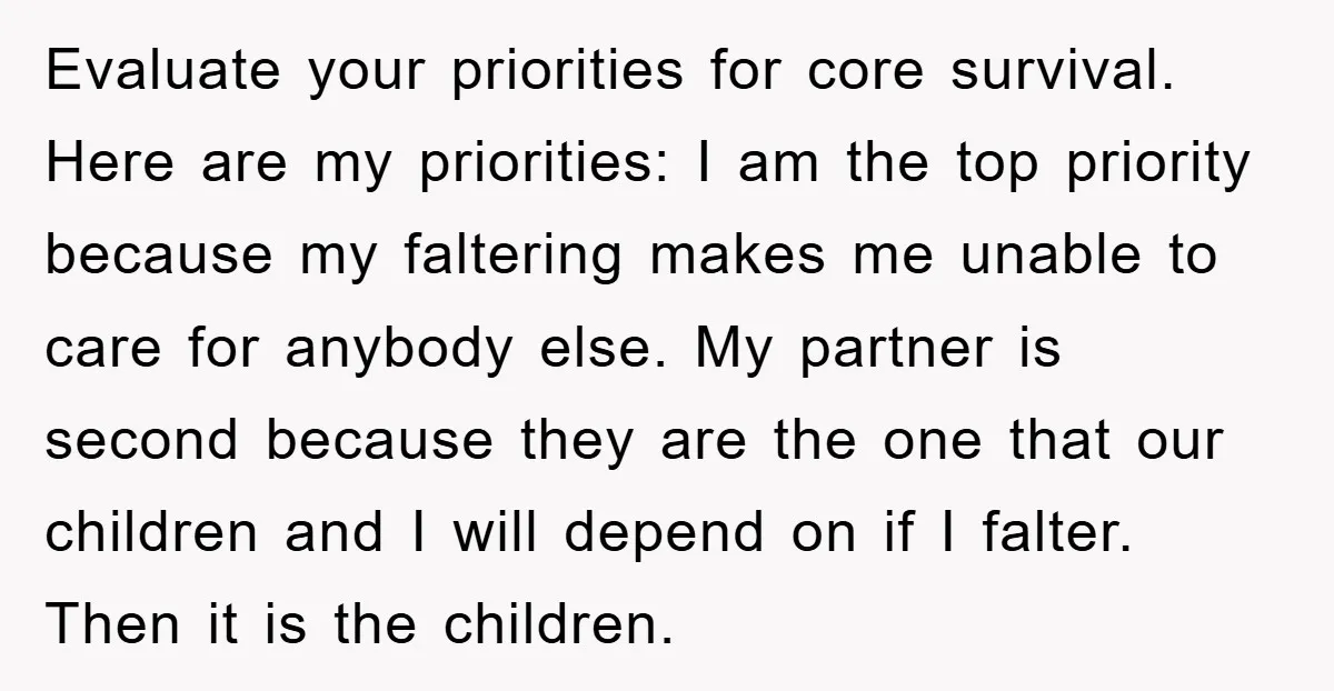 Evaluate your priorities for core survival. Here are my priorities: I am the top priority because my faltering makes me unable to care for anybody else. My partner is second...