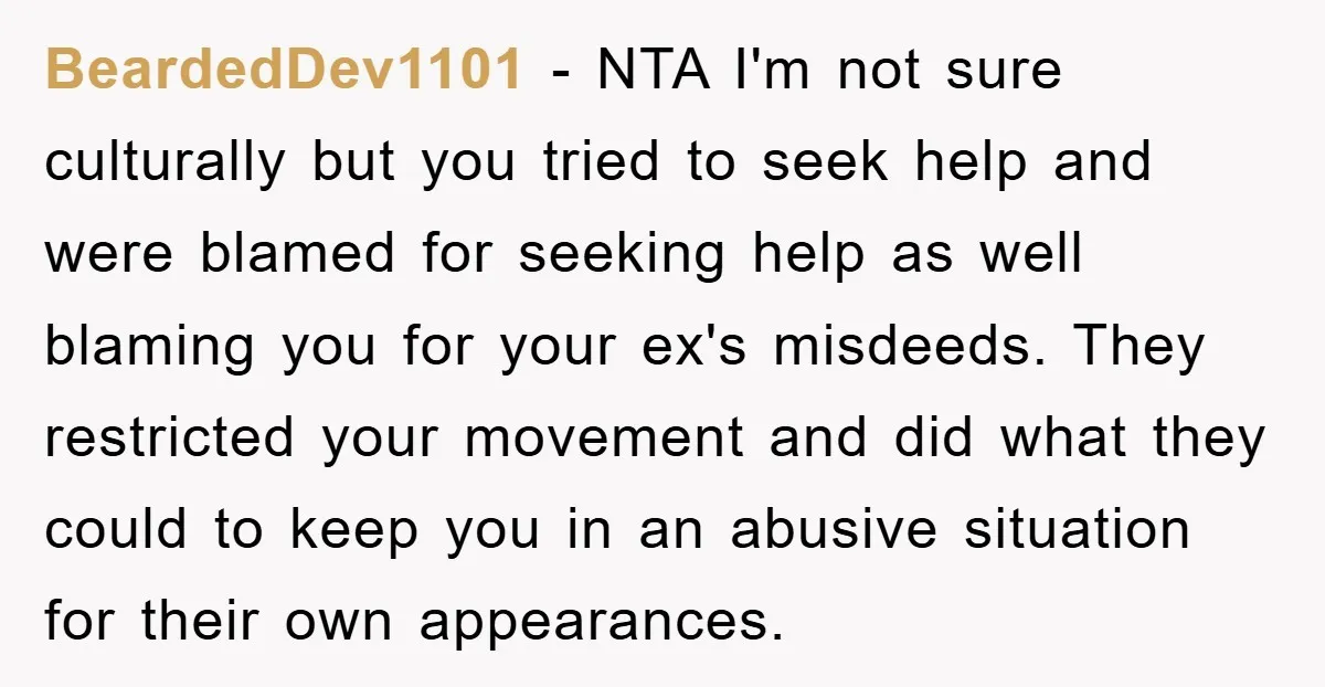 BeardedDev1101 − NTA I'm not sure culturally but you tried to seek help and were blamed for seeking help as well blaming you for your ex's misdeeds. They restricted your...