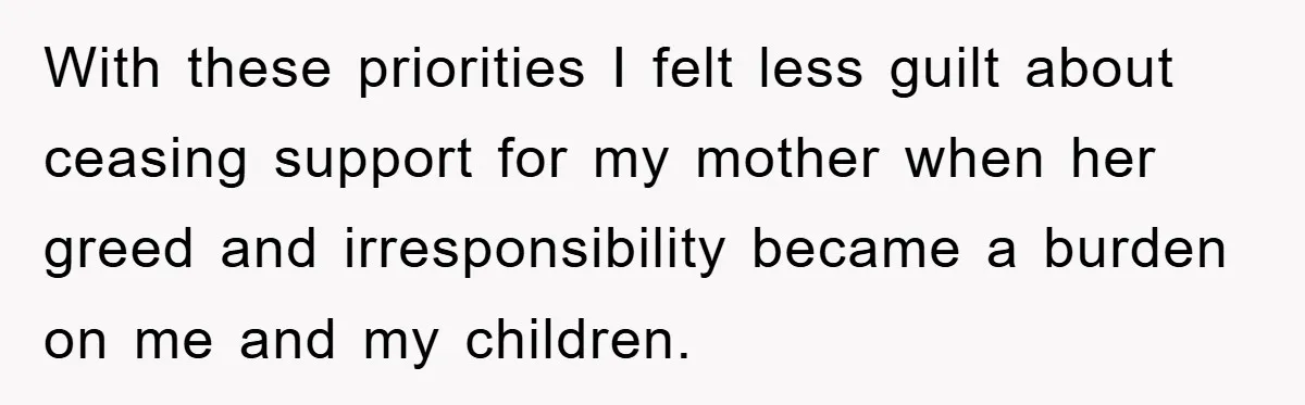 With these priorities I felt less guilt about ceasing support for my mother when her greed and irresponsibility became a burden on me and my children.