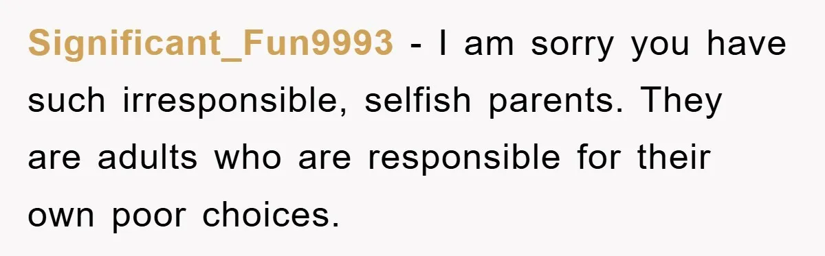 Significant_Fun9993 − I am sorry you have such irresponsible, selfish parents. They are adults who are responsible for their own poor choices.