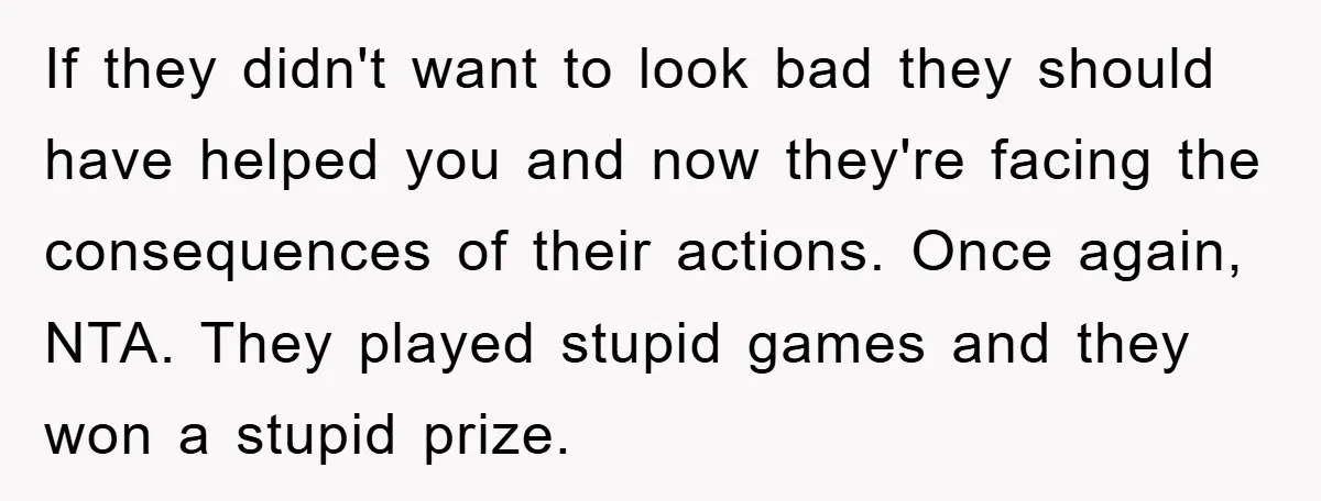 If they didn't want to look bad they should have helped you and now they're facing the consequences of their actions. Once again, NTA. They played stupid games and they...