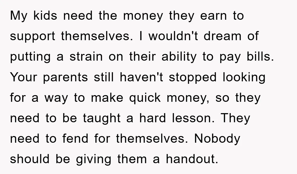 My kids need the money they earn to support themselves. I wouldn't dream of putting a strain on their ability to pay bills. Your parents still haven't stopped looking for...