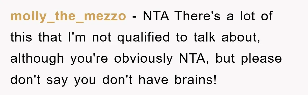 molly_the_mezzo − NTA There's a lot of this that I'm not qualified to talk about, although you're obviously NTA, but please don't say you don't have brains!