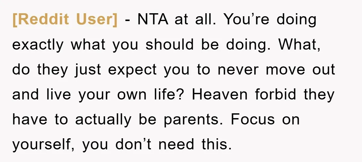 [Reddit User] − NTA at all. You’re doing exactly what you should be doing. What, do they just expect you to never move out and live your own life? Heaven...