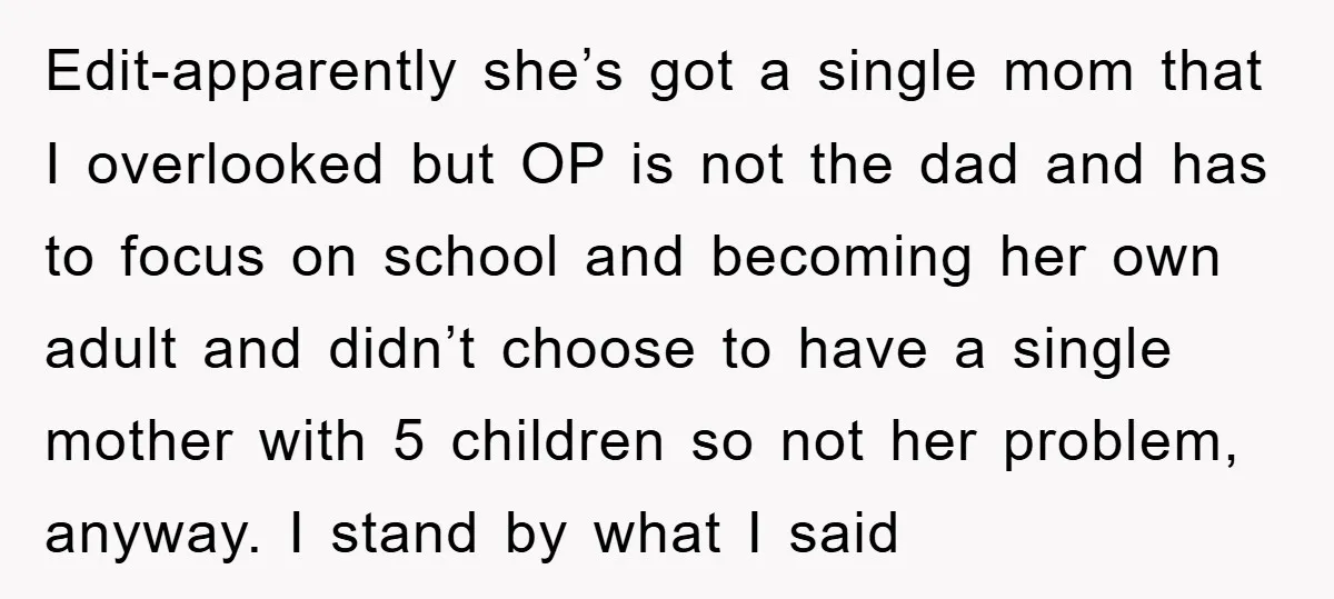 Edit-apparently she’s got a single mom that I overlooked but OP is not the dad and has to focus on school and becoming her own adult and didn’t choose to...
