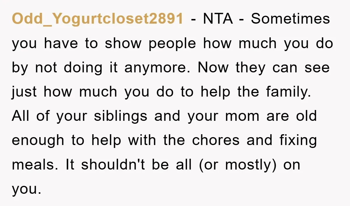 Odd_Yogurtcloset2891 − NTA - Sometimes you have to show people how much you do by not doing it anymore. Now they can see just how much you do to help...