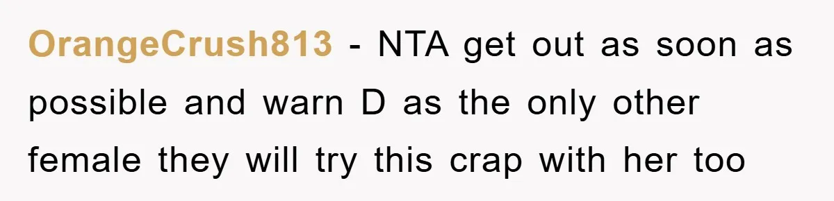 OrangeCrush813 − NTA get out as soon as possible and warn D as the only other female they will try this crap with her too