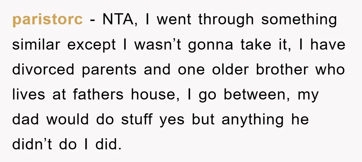 paristorc − NTA, I went through something similar except I wasn’t gonna take it, I have divorced parents and one older brother who lives at fathers house, I go between,...