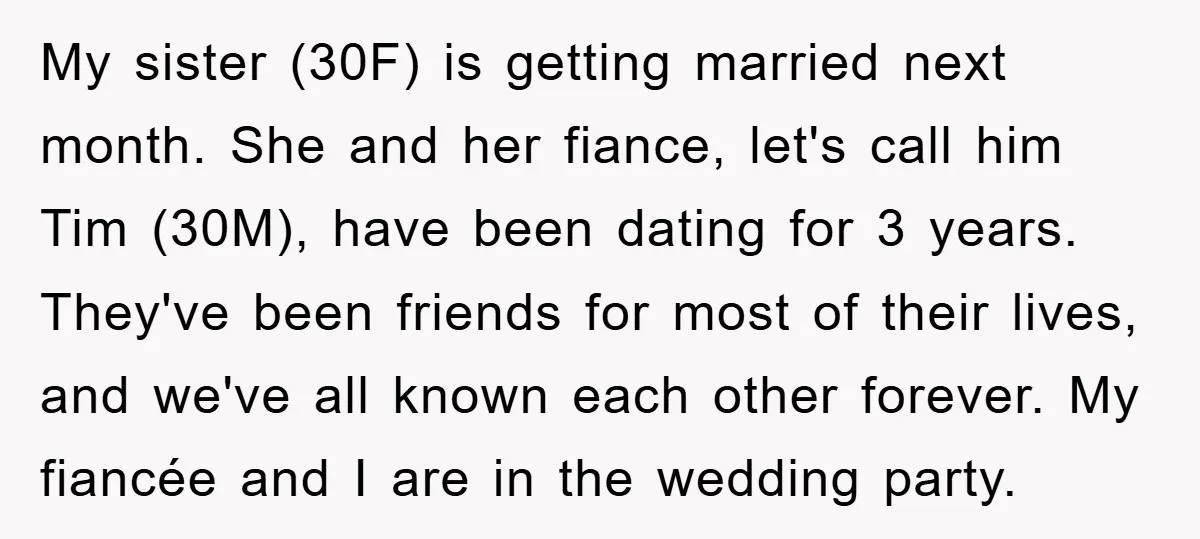 My sister (30F) is getting married next month. She and her fiance, let's call him Tim (30M), have been dating for 3 years. They've been friends for most of their...