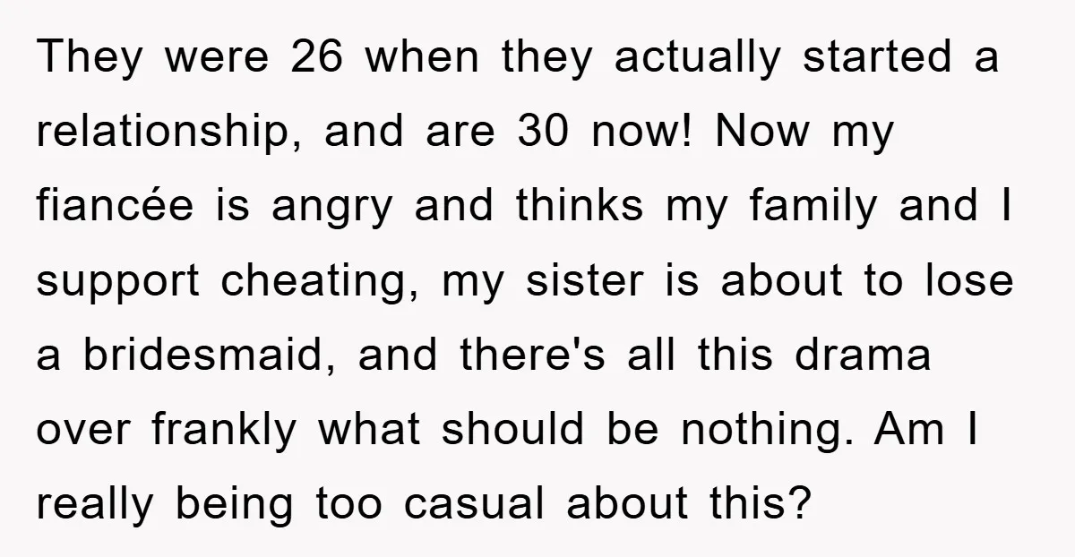 They were 26 when they actually started a relationship, and are 30 now! Now my fiancée is angry and thinks my family and I support cheating, my sister is about...