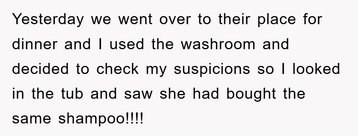 Yesterday we went over to their place for dinner and I used the washroom and decided to check my suspicions so I looked in the tub and saw she had...