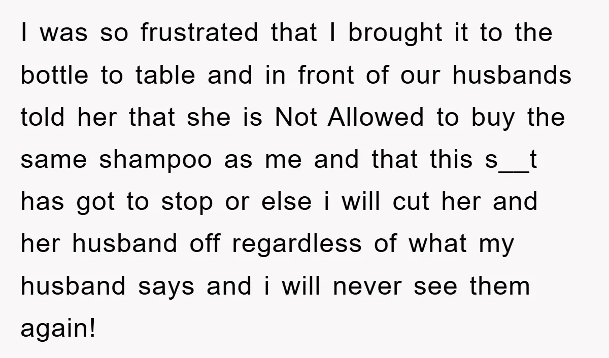 I was so frustrated that I brought it to the bottle to table and in front of our husbands told her that she is Not Allowed to buy the same...