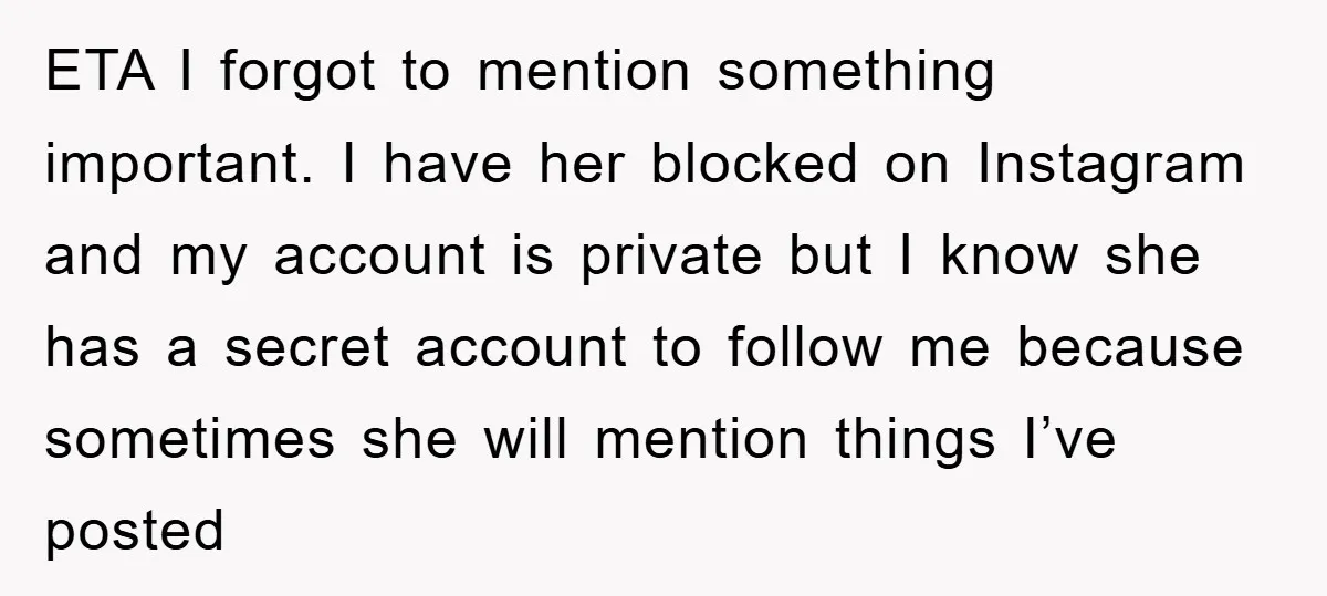ETA I forgot to mention something important. I have her blocked on Instagram and my account is private but I know she has a secret account to follow me because...