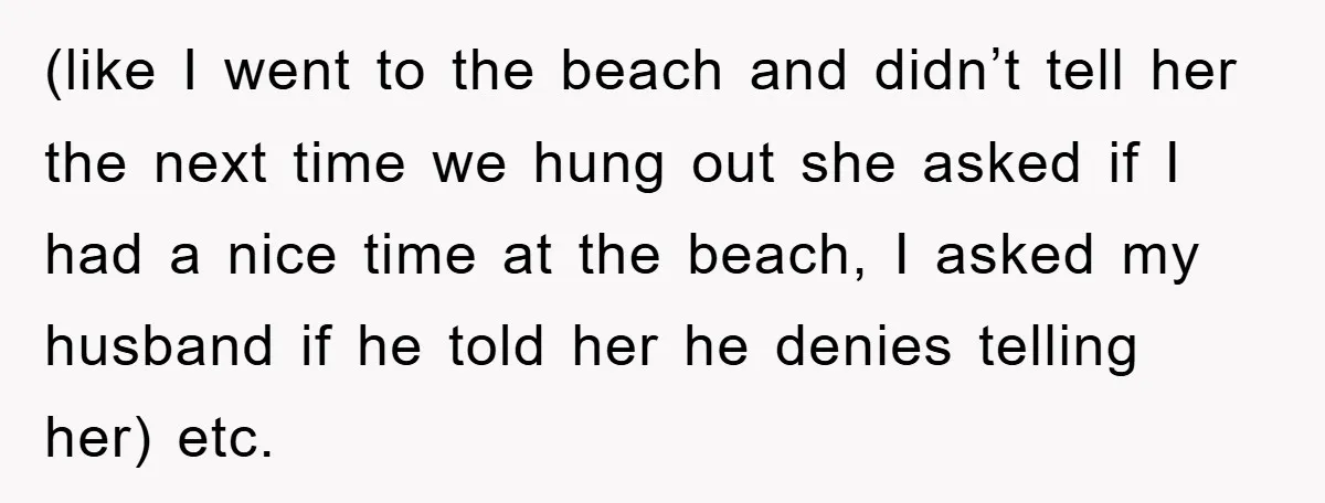 (like I went to the beach and didn’t tell her the next time we hung out she asked if I had a nice time at the beach, I asked my...