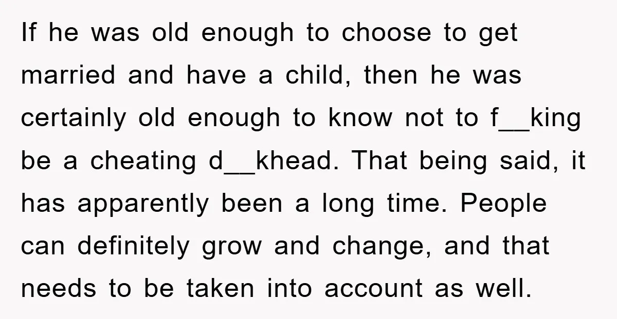 If he was old enough to choose to get married and have a child, then he was certainly old enough to know not to f__king be a cheating d__khead. That...