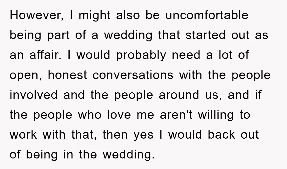However, I might also be uncomfortable being part of a wedding that started out as an affair. I would probably need a lot of open, honest conversations with the people...