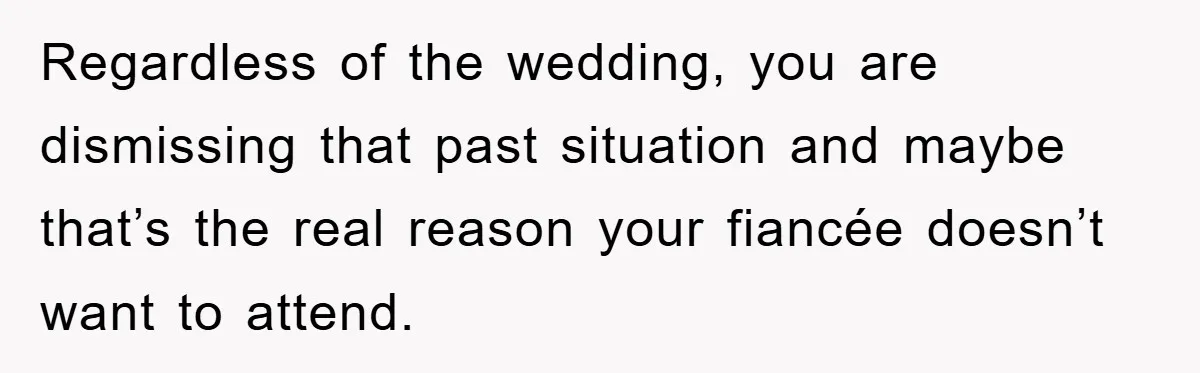 Regardless of the wedding, you are dismissing that past situation and maybe that’s the real reason your fiancée doesn’t want to attend.