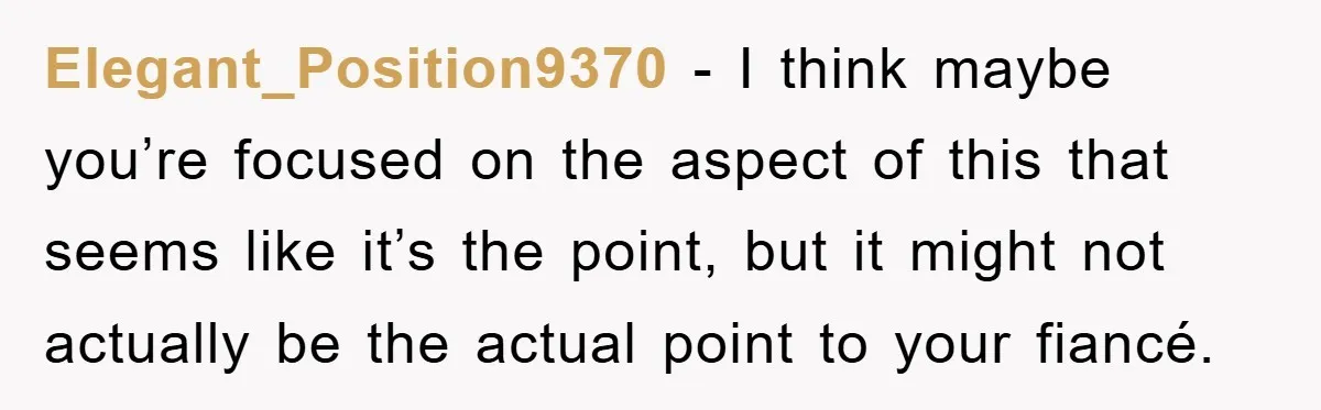 Elegant_Position9370 − I think maybe you’re focused on the aspect of this that seems like it’s the point, but it might not actually be the actual point to your fiancé.