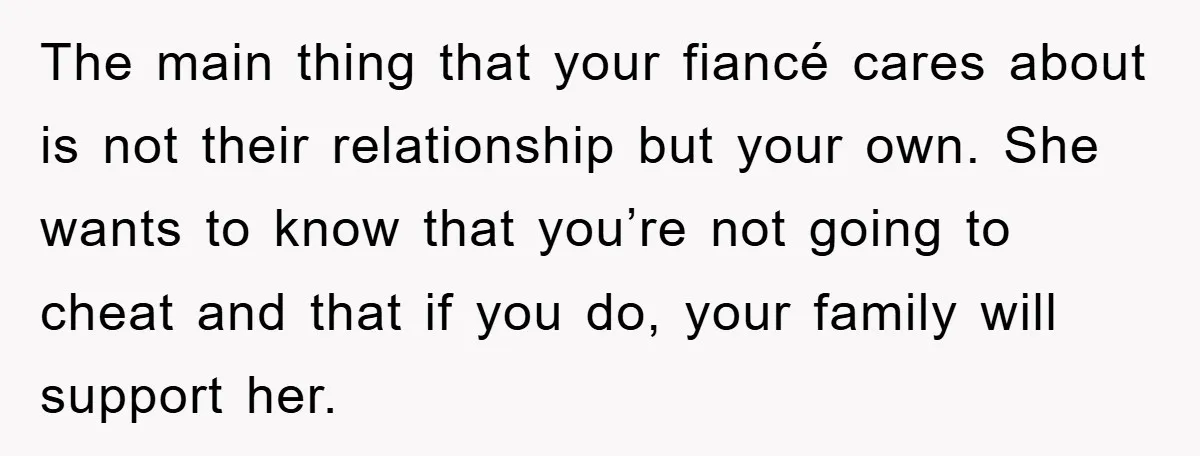 The main thing that your fiancé cares about is not their relationship but your own. She wants to know that you’re not going to cheat and that if you do,...