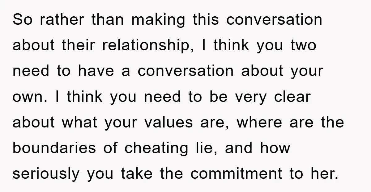 So rather than making this conversation about their relationship, I think you two need to have a conversation about your own. I think you need to be very clear about...