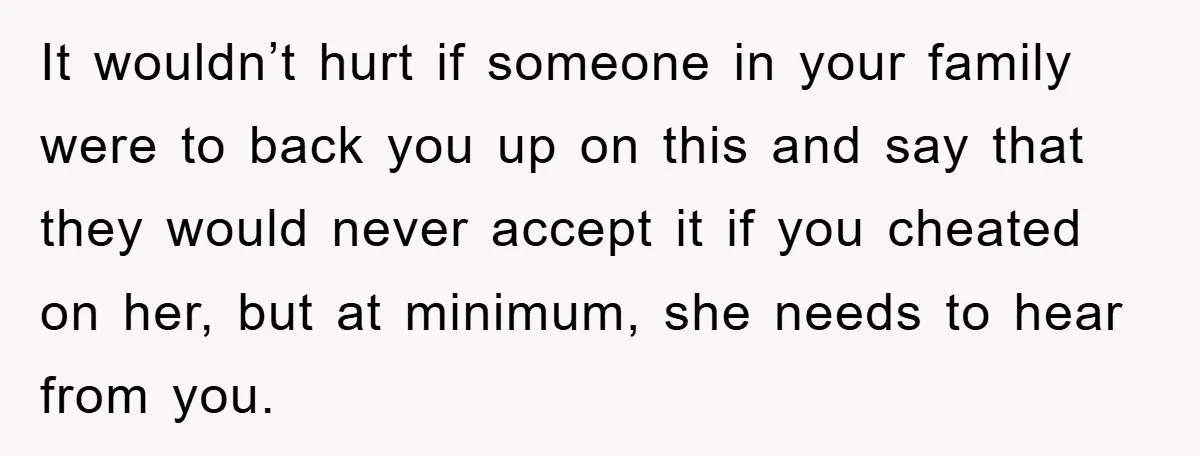 It wouldn’t hurt if someone in your family were to back you up on this and say that they would never accept it if you cheated on her, but at...