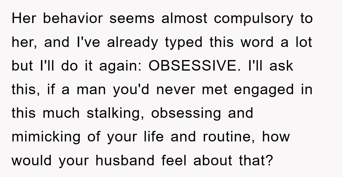 Her behavior seems almost compulsory to her, and I've already typed this word a lot but I'll do it again: OBSESSIVE. I'll ask this, if a man you'd never met...