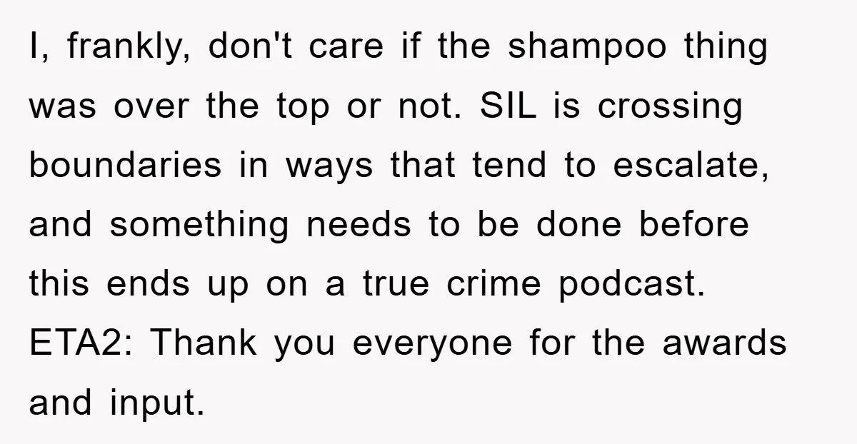 I, frankly, don't care if the shampoo thing was over the top or not. SIL is crossing boundaries in ways that tend to escalate, and something needs to be done...