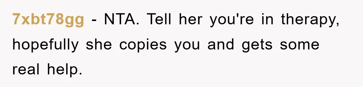 7xbt78gg − NTA. Tell her you're in therapy, hopefully she copies you and gets some real help.