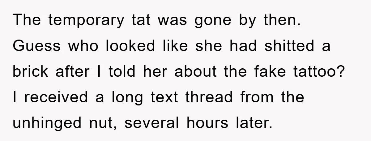 The temporary tat was gone by then. Guess who looked like she had shitted a brick after I told her about the fake tattoo? I received a long text thread...