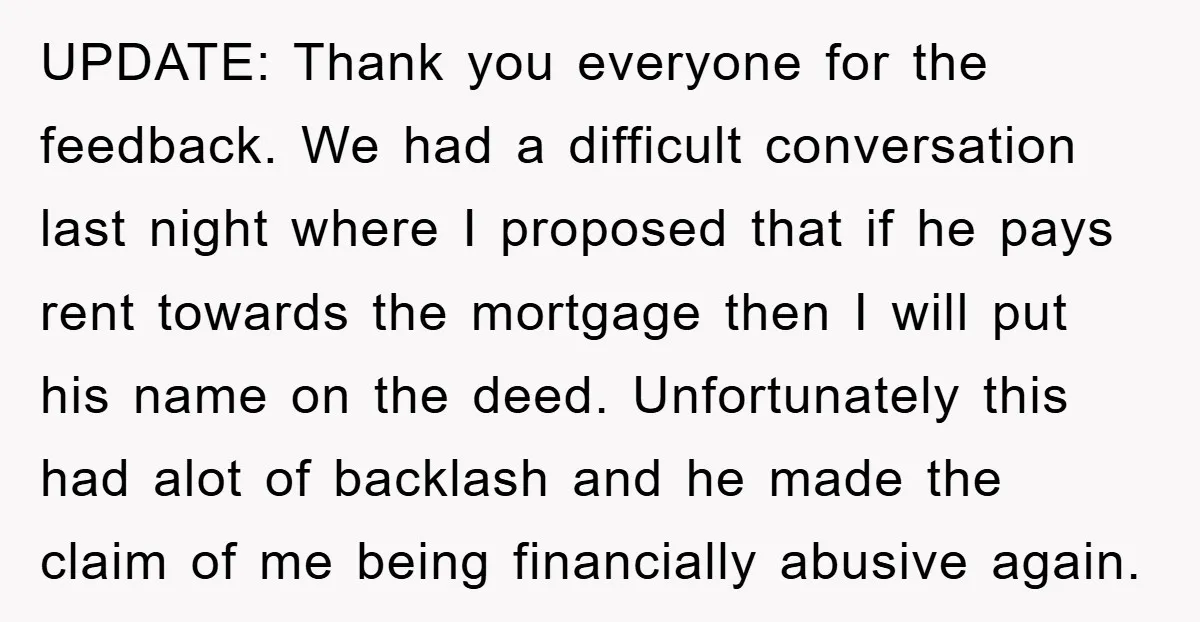 UPDATE: Thank you everyone for the feedback. We had a difficult conversation last night where I proposed that if he pays rent towards the mortgage then I will put his...