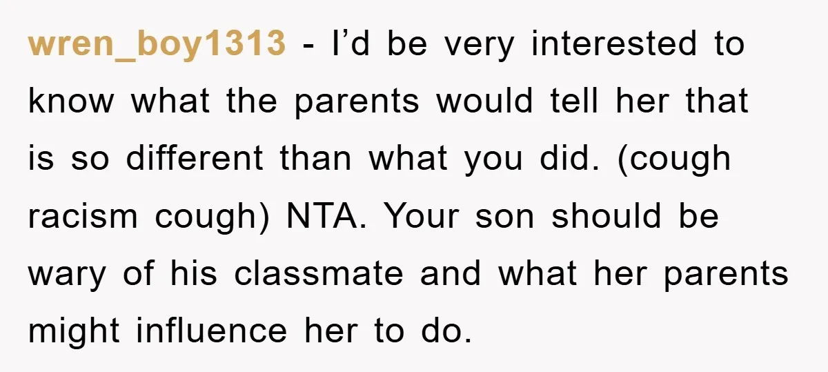 wren_boy1313 − I’d be very interested to know what the parents would tell her that is so different than what you did. (cough racism cough) NTA. Your son should be...