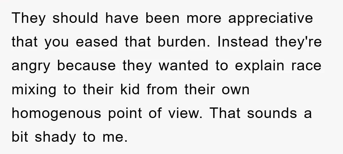 They should have been more appreciative that you eased that burden. Instead they're angry because they wanted to explain race mixing to their kid from their own homogenous point of...