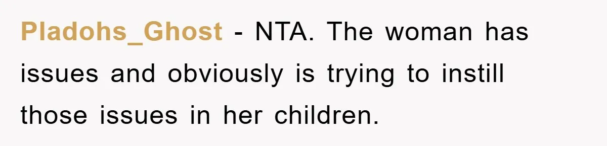 Pladohs_Ghost − NTA. The woman has issues and obviously is trying to instill those issues in her children.